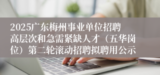 2025广东梅州事业单位招聘高层次和急需紧缺人才(五华岗位)第二轮滚动招聘拟聘用公示