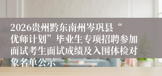2026贵州黔东南州岑巩县“优师计划”毕业生专项招聘参加面试考生面试成绩及入围体检对象名单公示