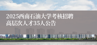 2025西南石油大学考核招聘高层次人才35人公告