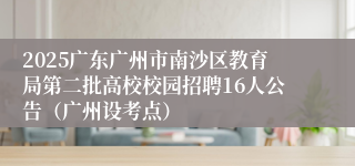 2025广东广州市南沙区教育局第二批高校校园招聘16人公告(广州设考点)