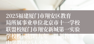 2025福建厦门市翔安区教育局所属事业单位北京市十一学校联盟校厦门市翔安新城第一实验学校校园招聘九年一贯制教师、中学教师25人公告