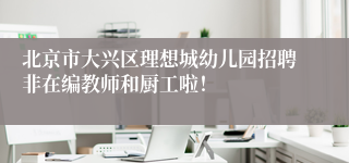 北京市大兴区理想城幼儿园招聘非在编教师和厨工啦!