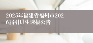 2025年福建省福州市2026届引进生选拔公告