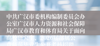 中共广汉市委机构编制委员会办公室广汉市人力资源和社会保障局广汉市教育和体育局关于面向高校研究生、2026届部属公费师范毕业生公开考核招聘