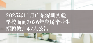 2025年11月广东深圳实验学校面向2026年应届毕业生招聘教师47人公告