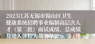 2025江苏无锡市锡山区卫生健康系统招聘事业编制高层次人才(第二批)面试成绩、总成绩及进入体检人员名单公示
