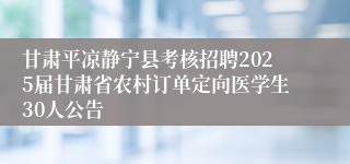 甘肃平凉静宁县考核招聘2025届甘肃省农村订单定向医学生30人公告