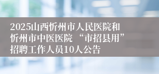 2025山西忻州市人民医院和忻州市中医医院 “市招县用”招聘工作人员10人公告