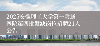 2025安徽理工大学第一附属医院第四批紧缺岗位招聘21人公告