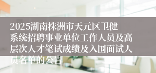 2025湖南株洲市天元区卫健系统招聘事业单位工作人员及高层次人才笔试成绩及入围面试人员名单的公告