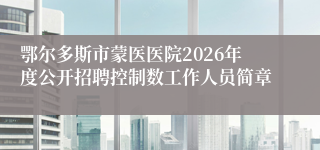 鄂尔多斯市蒙医医院2026年度公开招聘控制数工作人员简章
