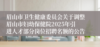 眉山市卫生健康委员会关于调整眉山市妇幼保健院2025年引进人才部分岗位招聘名额的公告