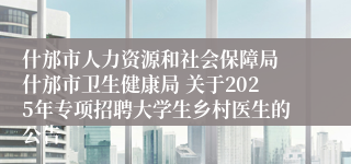 什邡市人力资源和社会保障局 什邡市卫生健康局 关于2025年专项招聘大学生乡村医生的公告