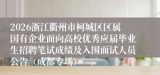 2026浙江衢州市柯城区区属国有企业面向高校优秀应届毕业生招聘笔试成绩及入围面试人员公告(成都专场)