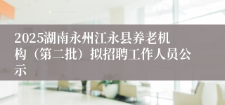 2025湖南永州江永县养老机构（第二批）拟招聘工作人员公示
