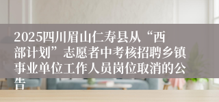 2025四川眉山仁寿县从“西部计划”志愿者中考核招聘乡镇事业单位工作人员岗位取消的公告
