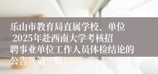 乐山市教育局直属学校、单位 2025年赴西南大学考核招聘事业单位工作人员体检结论的公告(第一批)