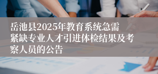 岳池县2025年教育系统急需紧缺专业人才引进体检结果及考察人员的公告