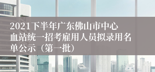 2021下半年广东佛山市中心血站统一招考雇用人员拟录用名单公示（第一批）