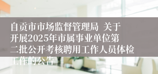 自贡市市场监督管理局  关于开展2025年市属事业单位第二批公开考核聘用工作人员体检工作的公告