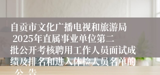 自贡市文化广播电视和旅游局  2025年直属事业单位第二批公开考核聘用工作人员面试成绩及排名和进入体检人员名单的  公  告   