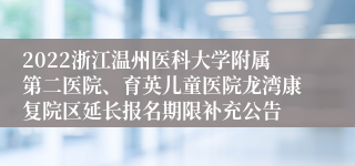 2022浙江温州医科大学附属第二医院、育英儿童医院龙湾康复院区延长报名期限补充公告