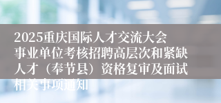 2025重庆国际人才交流大会事业单位考核招聘高层次和紧缺人才（奉节县）资格复审及面试相关事项通知