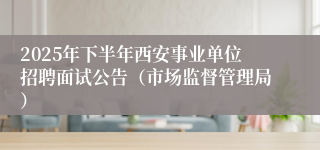 2025年下半年西安事业单位招聘面试公告(市场监督管理局)