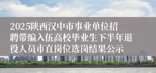 2025陕西汉中市事业单位招聘带编入伍高校毕业生下半年退役人员市直岗位选岗结果公示