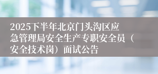 2025下半年北京门头沟区应急管理局安全生产专职安全员(安全技术岗)面试公告