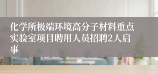 化学所极端环境高分子材料重点实验室项目聘用人员招聘2人启事