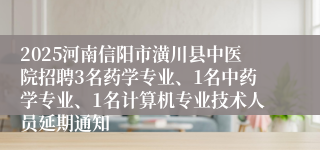 2025河南信阳市潢川县中医院招聘3名药学专业、1名中药学专业、1名计算机专业技术人员延期通知