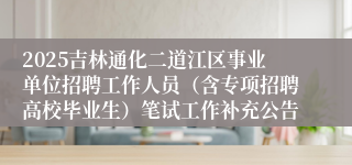2025吉林通化二道江区事业单位招聘工作人员(含专项招聘高校毕业生)笔试工作补充公告
