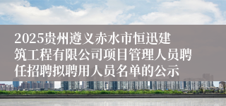 2025贵州遵义赤水市恒迅建筑工程有限公司项目管理人员聘任招聘拟聘用人员名单的公示
