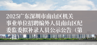 2025广东深圳市南山区机关事业单位招聘编外人员南山区纪委监委拟补录人员公示公告（第二批）