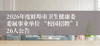 2026年度蚌埠市卫生健康委委属事业单位 “校园招聘”126人公告