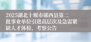 2025湖北十堰市郧西县第二批事业单位引进高层次及急需紧缺人才体检、考察公告