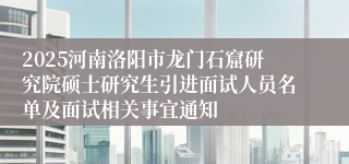 2025河南洛阳市龙门石窟研究院硕士研究生引进面试人员名单及面试相关事宜通知