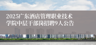 2025广东酒店管理职业技术学院中层干部岗招聘9人公告