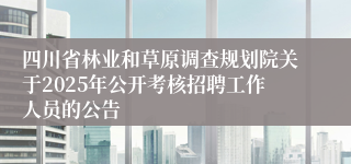 四川省林业和草原调查规划院关于2025年公开考核招聘工作人员的公告