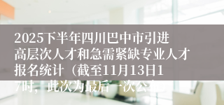 2025下半年四川巴中市引进高层次人才和急需紧缺专业人才报名统计(截至11月13日17时,此次为最后一次公布)