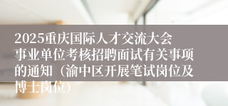 2025重庆国际人才交流大会事业单位考核招聘面试有关事项的通知(渝中区开展笔试岗位及博士岗位)