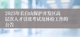 2025年长白山保护开发区高层次人才引进考试及体检工作的公告