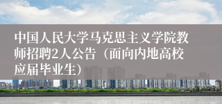 中国人民大学马克思主义学院教师招聘2人公告(面向内地高校应届毕业生)