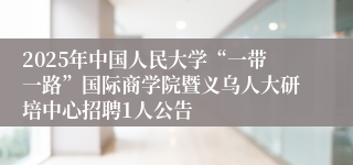 2025年中国人民大学“一带一路”国际商学院暨义乌人大研培中心招聘1人公告
