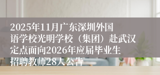 2025年11月广东深圳外国语学校光明学校(集团)赴武汉定点面向2026年应届毕业生招聘教师28人公告