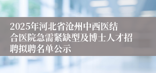 2025年河北省沧州中西医结合医院急需紧缺型及博士人才招聘拟聘名单公示