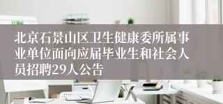 北京石景山区卫生健康委所属事业单位面向应届毕业生和社会人员招聘29人公告