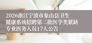 2026浙江宁波市象山县卫生健康系统招聘第二批医学类紧缺专业医务人员17人公告