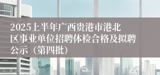 2025上半年广西贵港市港北区事业单位招聘体检合格及拟聘公示(第四批)